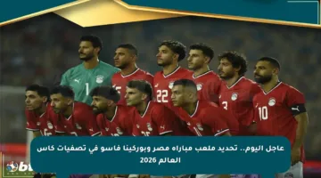 عاجل اليوم.. تحديد ملعب مباراة مصر وبوركينا فاسو في تصفيات كأس العالم 2026